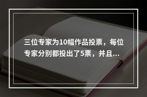 三位专家为10幅作品投票，每位专家分别都投出了5票，并且每