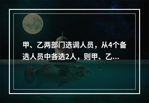 甲、乙两部门选调人员，从4个备选人员中各选2人，则甲、乙所