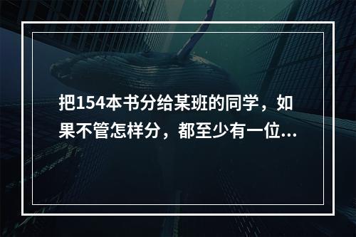 把154本书分给某班的同学，如果不管怎样分，都至少有一位同