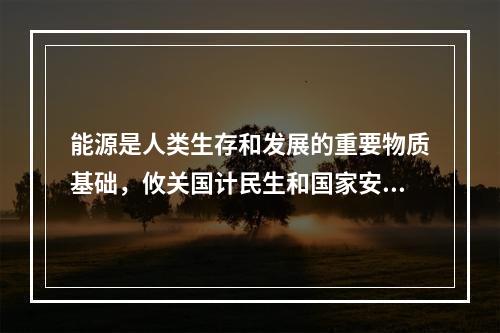 能源是人类生存和发展的重要物质基础，攸关国计民生和国家安全