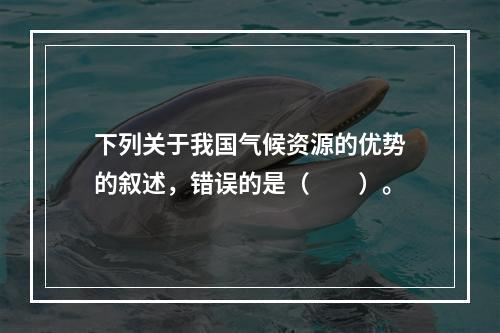 下列关于我国气候资源的优势的叙述，错误的是（　　）。