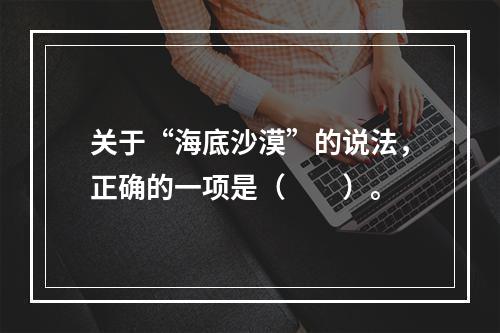 关于“海底沙漠”的说法，正确的一项是（　　）。