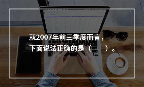 就2007年前三季度而言，下面说法正确的是（　　）。