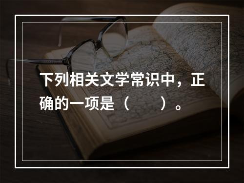 下列相关文学常识中，正确的一项是（　　）。