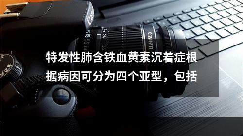 特发性肺含铁血黄素沉着症根据病因可分为四个亚型，包括