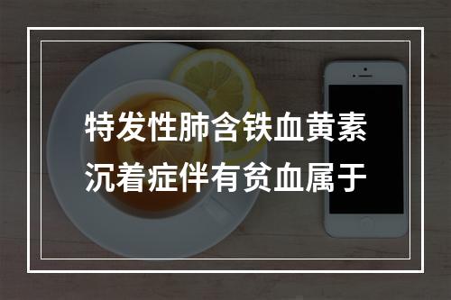 特发性肺含铁血黄素沉着症伴有贫血属于