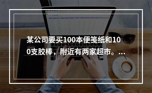 某公司要买100本便笺纸和100支胶棒，附近有两家超市。A