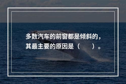 多数汽车的前窗都是倾斜的，其最主要的原因是（　　）。