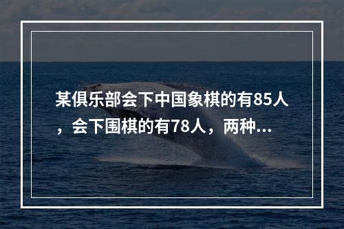 某俱乐部会下中国象棋的有85人，会下围棋的有78人，两种都