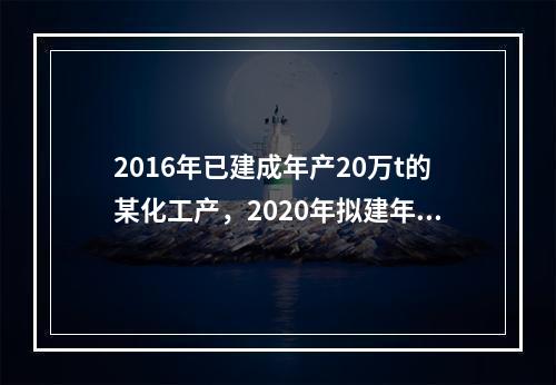 2016年已建成年产20万t的某化工产，2020年拟建年产1