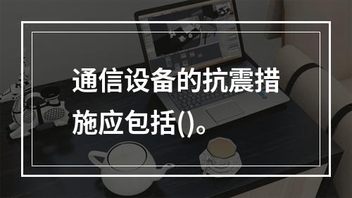 通信设备的抗震措施应包括()。