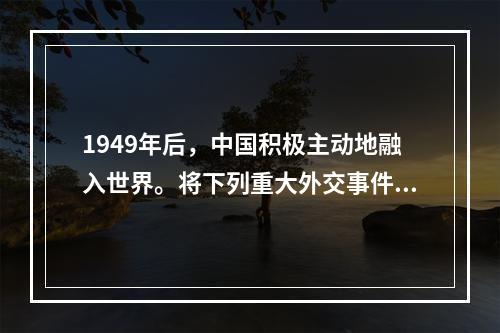 1949年后，中国积极主动地融入世界。将下列重大外交事件按