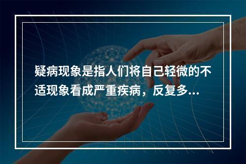 疑病现象是指人们将自己轻微的不适现象看成严重疾病，反复多次