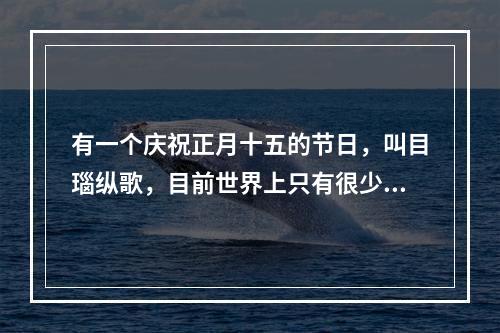 有一个庆祝正月十五的节日，叫目瑙纵歌，目前世界上只有很少的