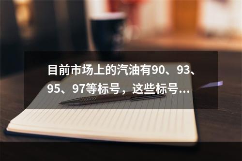 目前市场上的汽油有90、93、95、97等标号，这些标号代