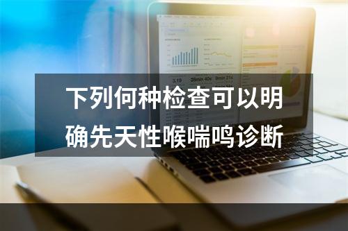 下列何种检查可以明确先天性喉喘鸣诊断