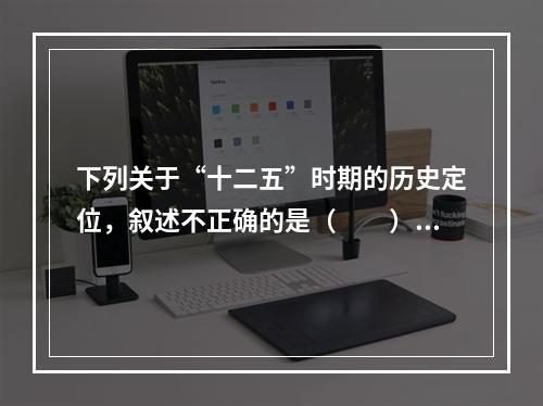 下列关于“十二五”时期的历史定位，叙述不正确的是（　　）。