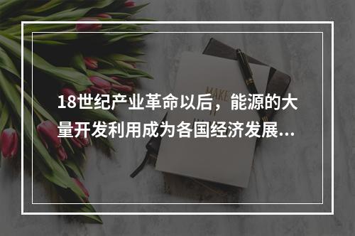 18世纪产业革命以后，能源的大量开发利用成为各国经济发展的