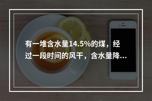 有一堆含水量14.5%的煤，经过一段时间的风干，含水量降为