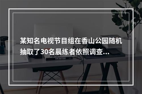 某知名电视节目组在香山公园随机抽取了30名晨练者依照调查公