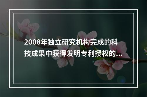 2008年独立研究机构完成的科技成果中获得发明专利授权的比重