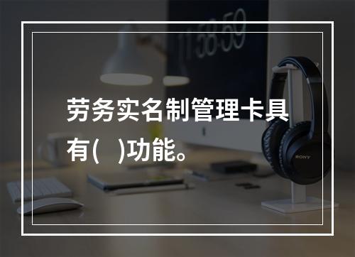 劳务实名制管理卡具有(   )功能。