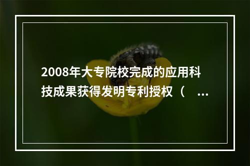 2008年大专院校完成的应用科技成果获得发明专利授权（　　）