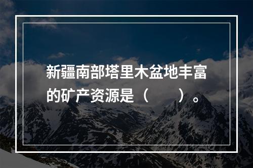 新疆南部塔里木盆地丰富的矿产资源是（　　）。