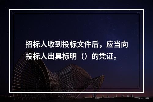 招标人收到投标文件后，应当向投标人出具标明（）的凭证。