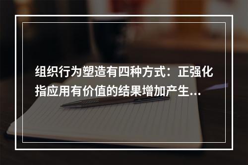 组织行为塑造有四种方式：正强化指应用有价值的结果增加产生结