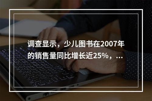 调查显示，少儿图书在2007年的销售量同比增长近25%，成