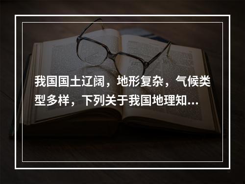 我国国土辽阔，地形复杂，气候类型多样，下列关于我国地理知识