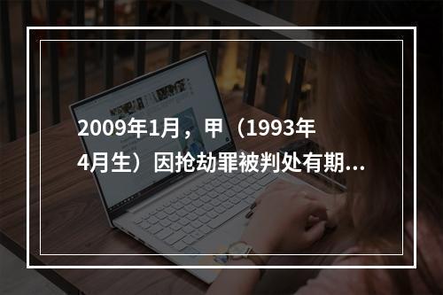 2009年1月，甲（1993年4月生）因抢劫罪被判处有期徒