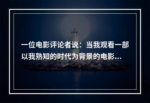 一位电影评论者说：当我观看一部以我熟知的时代为背景的电影时