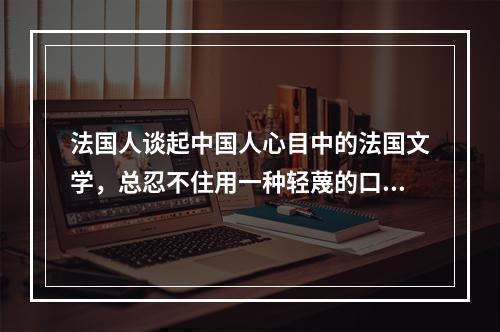 法国人谈起中国人心目中的法国文学，总忍不住用一种轻蔑的口吻