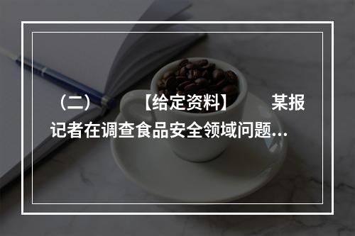 （二）　　【给定资料】　　某报记者在调查食品安全领域问题时