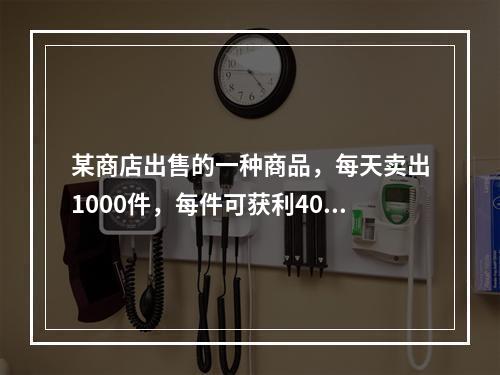 某商店出售的一种商品，每天卖出1000件，每件可获利40元