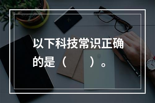 以下科技常识正确的是（　　）。