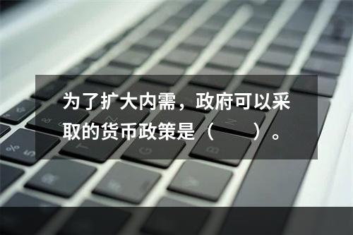 为了扩大内需，政府可以采取的货币政策是（　　）。