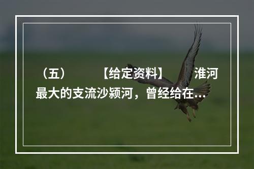 （五）　　【给定资料】　　淮河最大的支流沙颍河，曾经给在沙