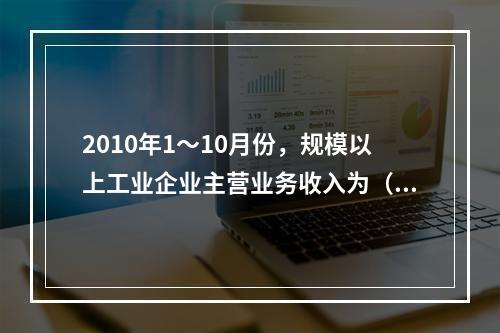 2010年1～10月份，规模以上工业企业主营业务收入为（　　