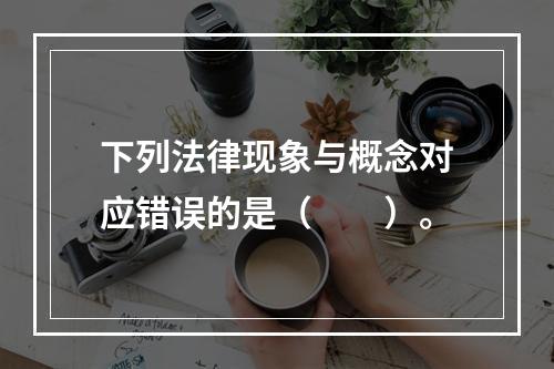 下列法律现象与概念对应错误的是（　　）。