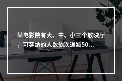 某电影院有大、中、小三个放映厅，可容纳的人数依次递减50人