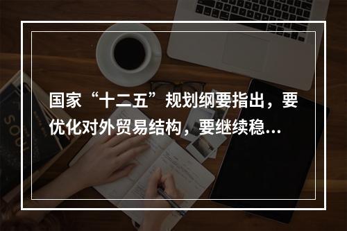 国家“十二五”规划纲要指出，要优化对外贸易结构，要继续稳定