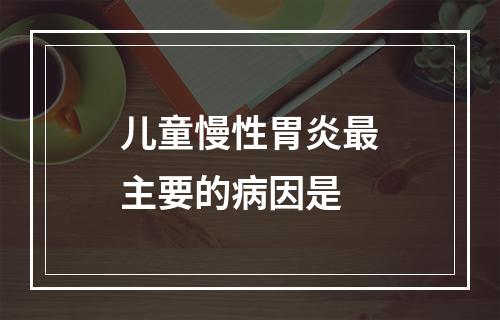 儿童慢性胃炎最主要的病因是