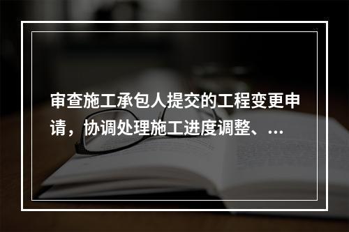 审查施工承包人提交的工程变更申请，协调处理施工进度调整、费