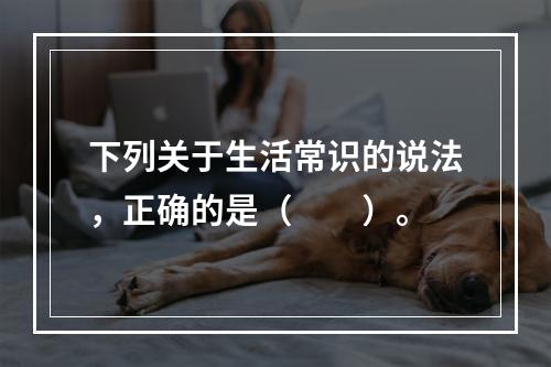 下列关于生活常识的说法，正确的是（　　）。