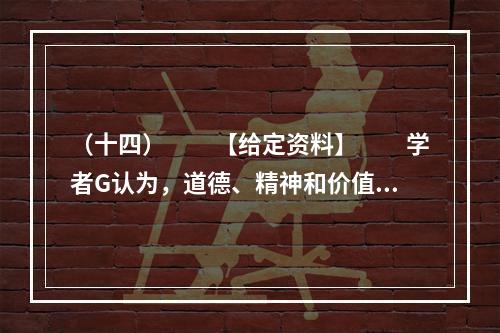 （十四）　　【给定资料】　　学者G认为，道德、精神和价值观