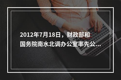 2012年7月18日，财政部和国务院南水北调办公室率先公布