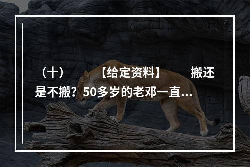 （十）　　【给定资料】　　搬还是不搬？50多岁的老邓一直在